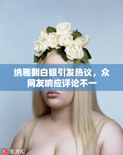 纳雅翻白眼引发热议，众网友响应评论不一
