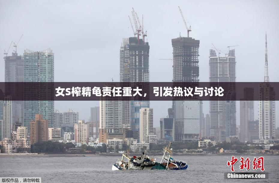 女S榨精龟责任重大，引发热议与讨论