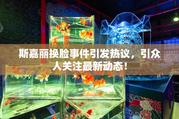 斯嘉丽换脸事件引发热议，引众人关注最新动态！