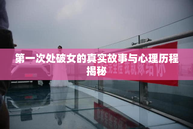 第一次处破女的真实故事与心理历程揭秘