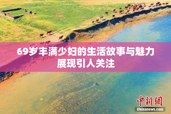 69岁丰满少妇的生活故事与魅力展现引人关注