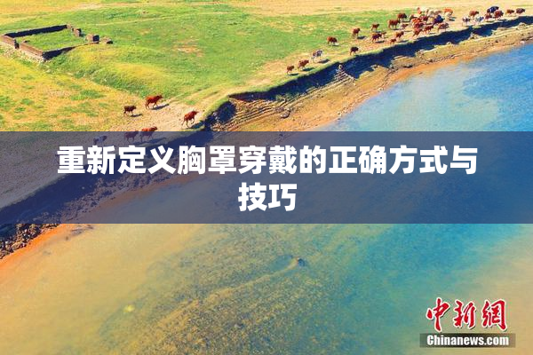 重新定义胸罩穿戴的正确方式与技巧