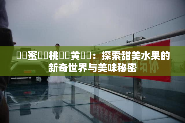 ❌‌蜜❌‌桃❌‌黄❌‌：探索甜美水果的新奇世界与美味秘密