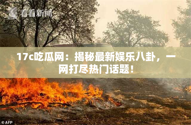 17c吃瓜网：揭秘最新娱乐八卦，一网打尽热门话题！