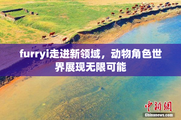 furryi走进新领域，动物角色世界展现无限可能