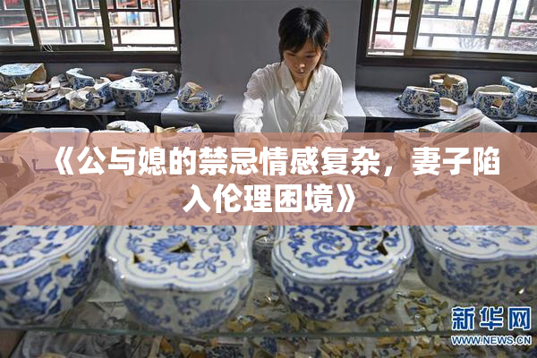 《公与媳的禁忌情感复杂，妻子陷入伦理困境》