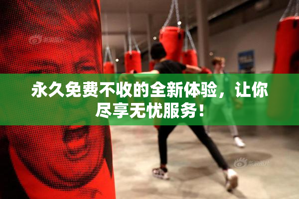 永久免费不收的全新体验，让你尽享无忧服务！