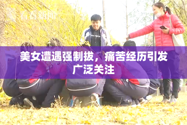 美女遭遇强制拔，痛苦经历引发广泛关注