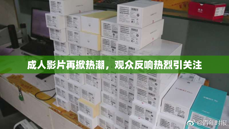成人影片再掀热潮，观众反响热烈引关注
