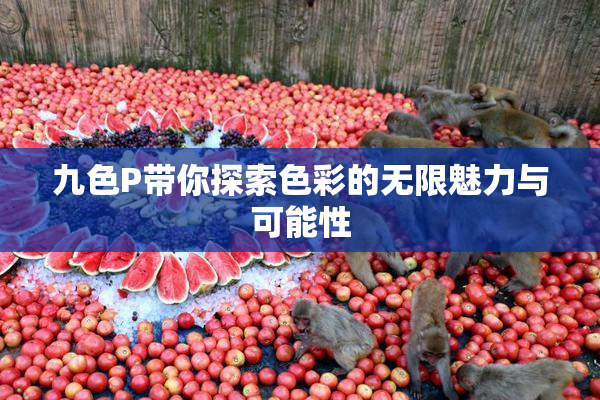 九色P带你探索色彩的无限魅力与可能性