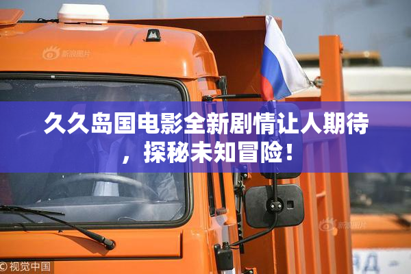 久久岛国电影全新剧情让人期待，探秘未知冒险！