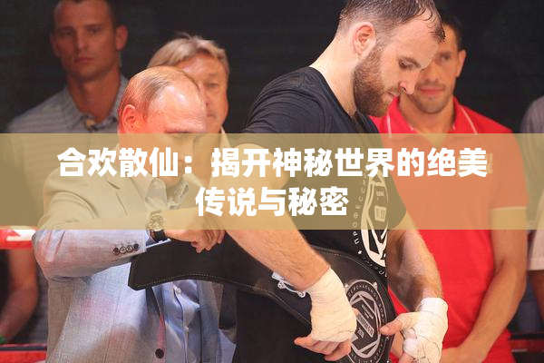 合欢散仙：揭开神秘世界的绝美传说与秘密