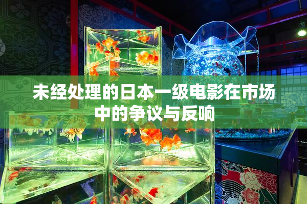 未经处理的日本一级电影在市场中的争议与反响