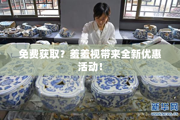 免费获取？羞羞视带来全新优惠活动！