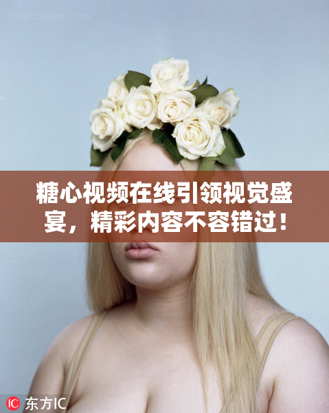 糖心视频在线引领视觉盛宴，精彩内容不容错过！