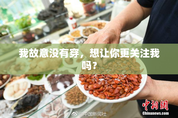 我故意没有穿，想让你更关注我吗？