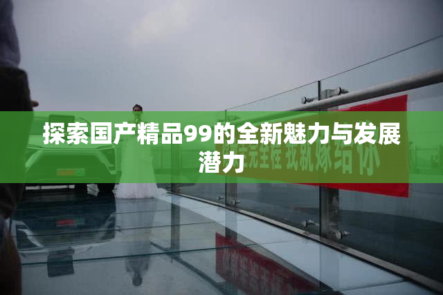 探索国产精品99的全新魅力与发展潜力
