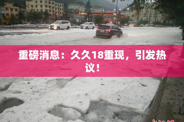 重磅消息：久久18重现，引发热议！