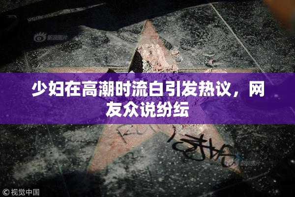 少妇在高潮时流白引发热议，网友众说纷纭