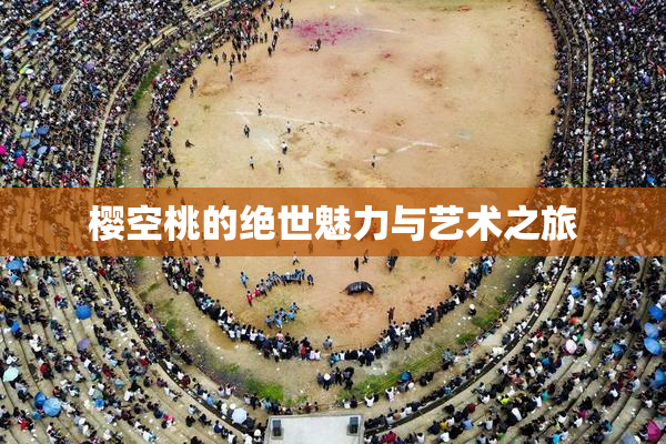 樱空桃的绝世魅力与艺术之旅