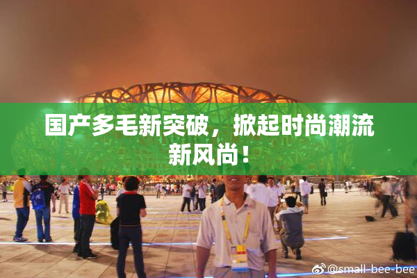 国产多毛新突破，掀起时尚潮流新风尚！