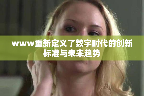 www重新定义了数字时代的创新标准与未来趋势