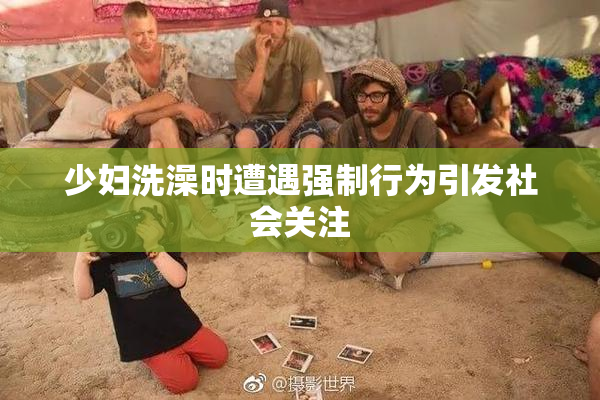 少妇洗澡时遭遇强制行为引发社会关注