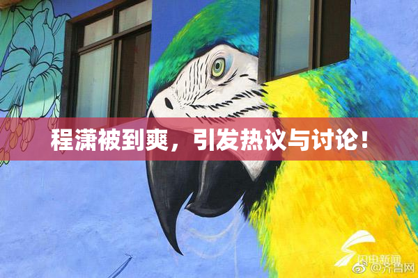 程潇被到爽，引发热议与讨论！