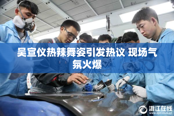 吴宣仪热辣舞姿引发热议 现场气氛火爆