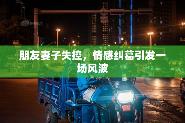 朋友妻子失控，情感纠葛引发一场风波