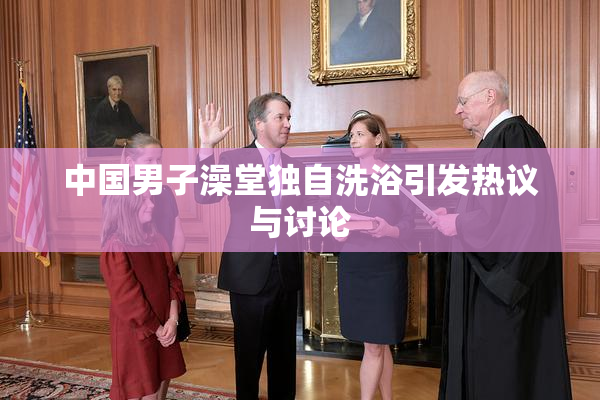 中国男子澡堂独自洗浴引发热议与讨论