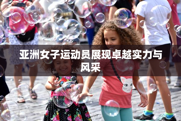 亚洲女子运动员展现卓越实力与风采