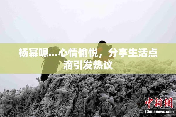 杨幂嗯...心情愉悦，分享生活点滴引发热议