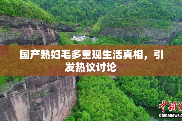 国产熟妇毛多重现生活真相，引发热议讨论