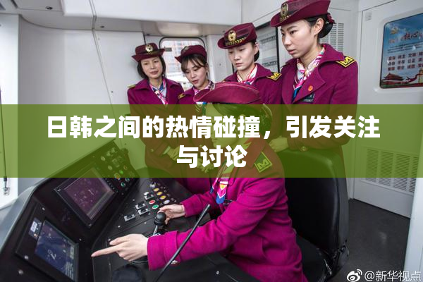 日韩之间的热情碰撞，引发关注与讨论