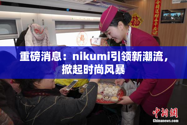 重磅消息：nikumi引领新潮流，掀起时尚风暴