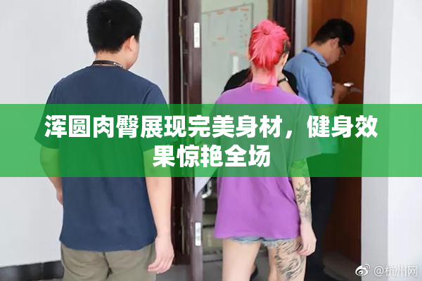 浑圆肉臀展现完美身材，健身效果惊艳全场