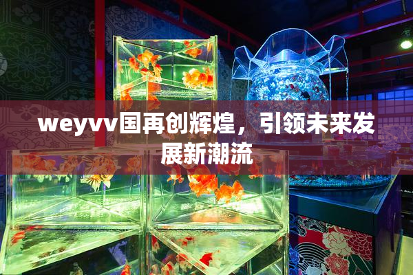 weyvv国再创辉煌，引领未来发展新潮流