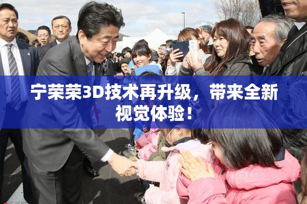 宁荣荣3D技术再升级，带来全新视觉体验！
