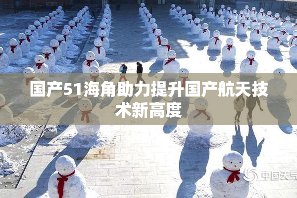 国产51海角助力提升国产航天技术新高度