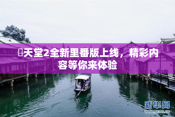 妺天堂2全新里番版上线，精彩内容等你来体验