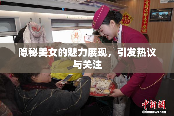隐秘美女的魅力展现，引发热议与关注