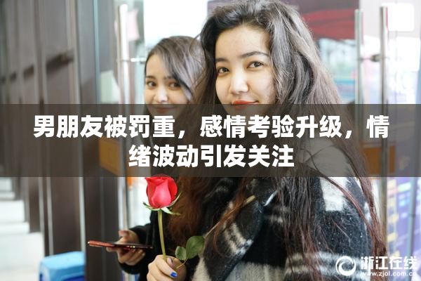 男朋友被罚重，感情考验升级，情绪波动引发关注