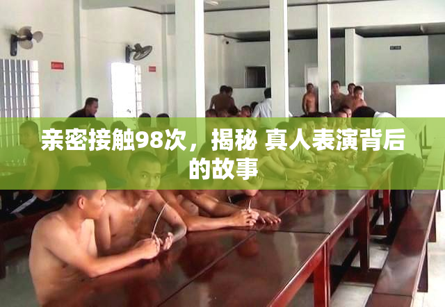 亲密接触98次，揭秘 真人表演背后的故事
