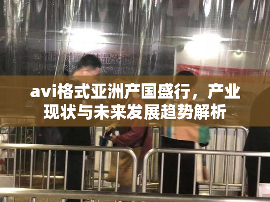avi格式亚洲产国盛行，产业现状与未来发展趋势解析