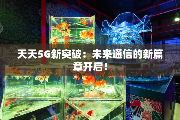 天天5G新突破：未来通信的新篇章开启！