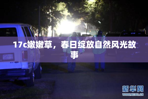 17c嫩嫩草，春日绽放自然风光故事