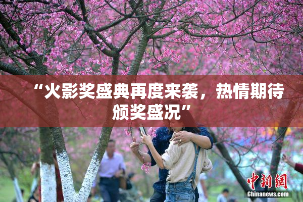 “火影奖盛典再度来袭，热情期待颁奖盛况”