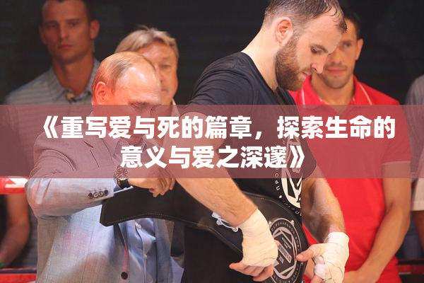 《重写爱与死的篇章，探索生命的意义与爱之深邃》