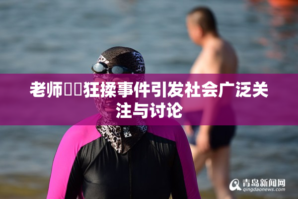 老师❌‌狂揉事件引发社会广泛关注与讨论
